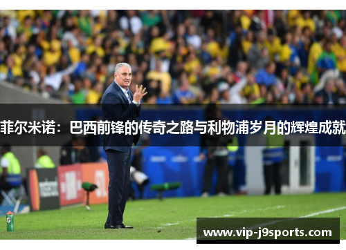 菲尔米诺：巴西前锋的传奇之路与利物浦岁月的辉煌成就