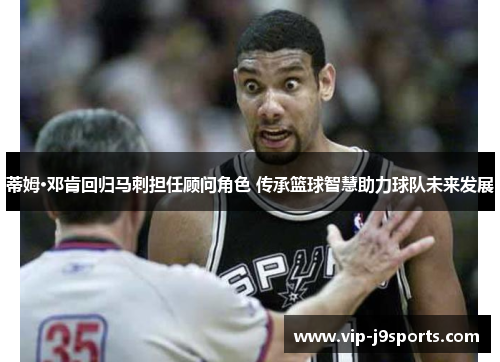 蒂姆·邓肯回归马刺担任顾问角色 传承篮球智慧助力球队未来发展