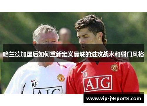哈兰德加盟后如何重新定义曼城的进攻战术和射门风格