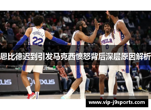 恩比德迟到引发马克西愤怒背后深层原因解析
