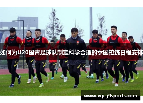 如何为U20国青足球队制定科学合理的泰国拉练日程安排