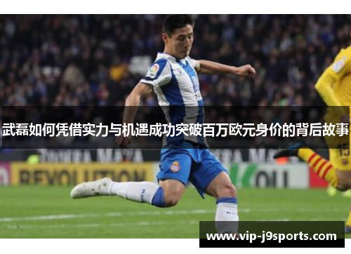 武磊如何凭借实力与机遇成功突破百万欧元身价的背后故事