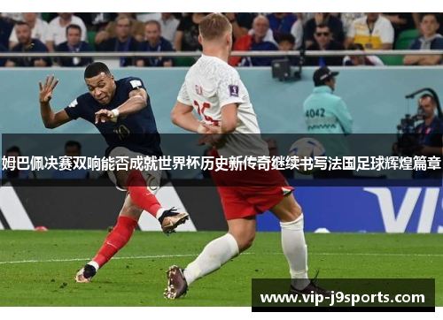 姆巴佩决赛双响能否成就世界杯历史新传奇继续书写法国足球辉煌篇章
