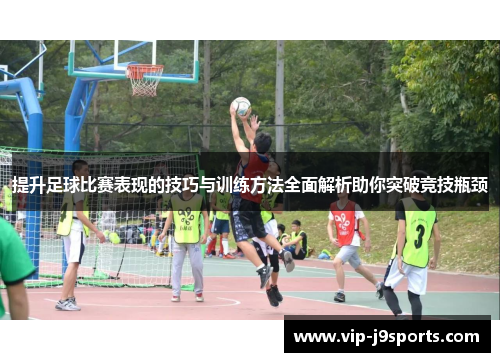 提升足球比赛表现的技巧与训练方法全面解析助你突破竞技瓶颈