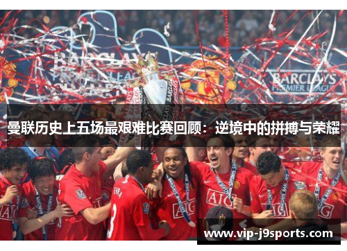 曼联历史上五场最艰难比赛回顾：逆境中的拼搏与荣耀