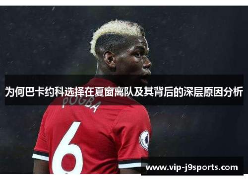 为何巴卡约科选择在夏窗离队及其背后的深层原因分析