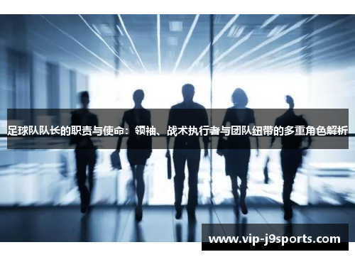 足球队队长的职责与使命：领袖、战术执行者与团队纽带的多重角色解析