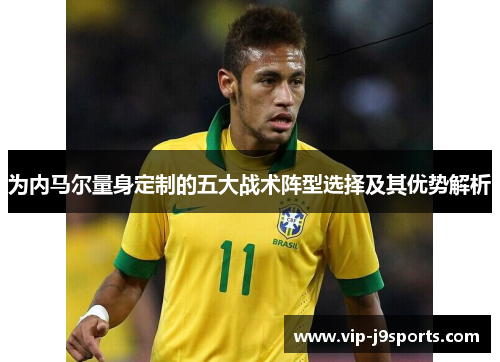 为内马尔量身定制的五大战术阵型选择及其优势解析 为内马尔量身定制的五大战术阵型选择及其优势解析