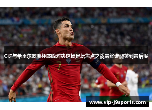 C罗与希季尔欧洲杯巅峰对决这场足坛焦点之战最终谁能笑到最后呢