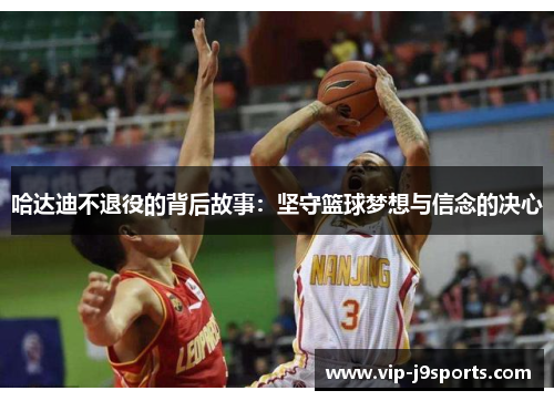 哈达迪不退役的背后故事:坚守篮球梦想与信念的决心 哈达迪不退役的背后故事:坚守篮球梦想与信念的决心