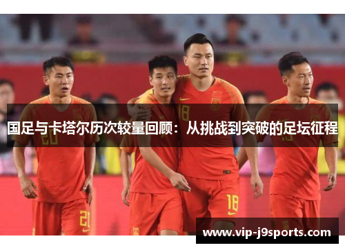 国足与卡塔尔历次较量回顾:从挑战到突破的足坛征程 国足与卡塔尔历次较量回顾:从挑战到突破的足坛征程