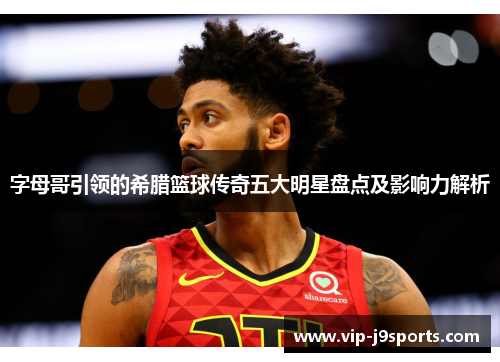 字母哥引领的希腊篮球传奇五大明星盘点及影响力解析 字母哥引领的希腊篮球传奇五大明星盘点及影响力解析