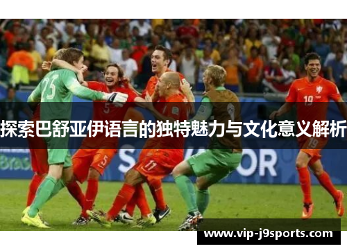 探索巴舒亚伊语言的独特魅力与文化意义解析 探索巴舒亚伊语言的独特魅力与文化意义解析