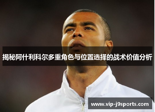 揭秘阿什利科尔多重角色与位置选择的战术价值分析