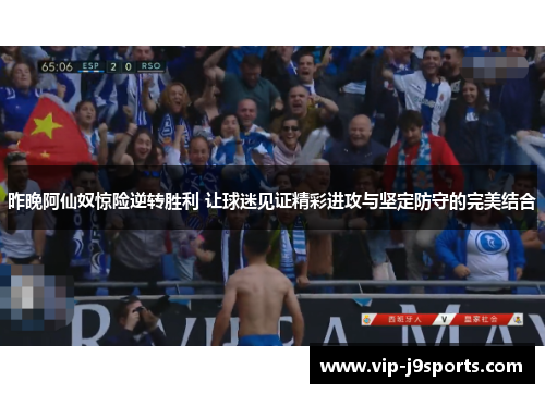 昨晚阿仙奴惊险逆转胜利 让球迷见证精彩进攻与坚定防守的完美结合