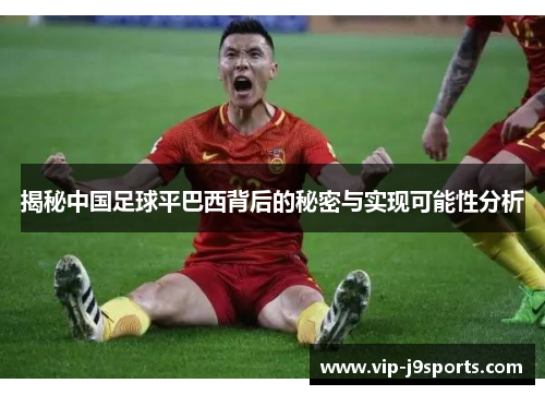 揭秘中国足球平巴西背后的秘密与实现可能性分析 揭秘中国足球平巴西背后的秘密与实现可能性分析
