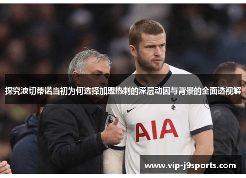 探究波切蒂诺当初为何选择加盟热刺的深层动因与背景的全面透视解 探究波切蒂诺当初为何选择加盟热刺的深层动因与背景的全面透视解